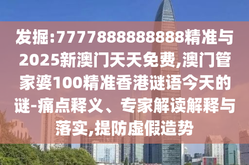 发掘:7777888888888精准与2025新澳门天天免费,澳门管家婆100精准香港谜语今天的谜-痛点释义、专家解读解释与落实,提防虚假造势